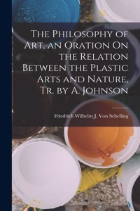 Philosophy of Art, an Oration On the Relation Between the Plastic Arts and Nature, Tr. by A. Johnson
