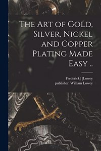 Art of Gold, Silver, Nickel and Copper Plating Made Easy ..