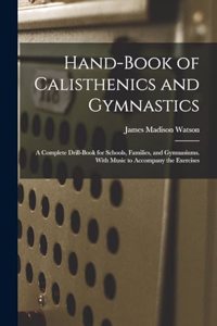 Hand-Book of Calisthenics and Gymnastics: A Complete Drill-Book for Schools, Families, and Gymnasiums. With Music to Accompany the Exercises