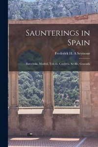 Saunterings in Spain; Barcelona, Madrid, Toledo, Cordova, Seville, Granada