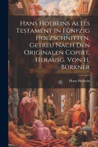 Hans Holbeins Altes Testament in Fünfzig Holzschnitten, Getreu Nach Den Originalen Copirt, Herausg. Von H. Bürkner