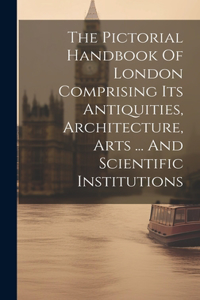 Pictorial Handbook Of London Comprising Its Antiquities, Architecture, Arts ... And Scientific Institutions