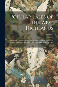 Popular Tales Of The West Highlands: Postscript, Ossianic Controversy, British Tradition, Prose, And Poetry, Mythology, Highland Dress Celtic Ornament, Etc., Etc; Volume 4