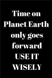 Time on Planet Earth only goes forward USE IT WISELY