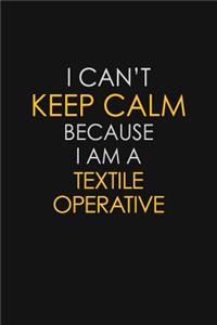I Can't Keep Calm Because I Am A Textile Operative