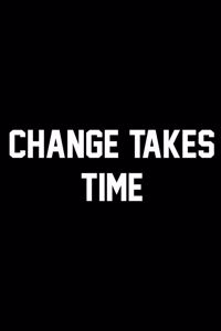 Change Takes Time