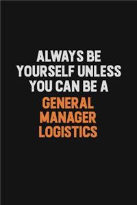 Always Be Yourself Unless You can Be A General Manager Logistics