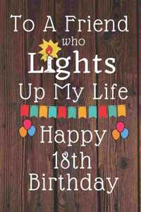 To A Friend Who Lights Up My Life Happy 18th Birthday: 18 Year Old Birthday Gift Journal / Notebook / Diary / Unique Greeting Card Alternative