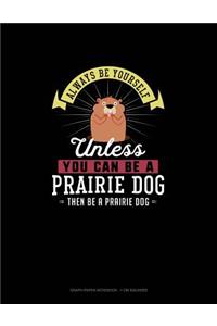 Always Be Yourself Unless You Can Be A Prairie Dog Then Be A Prairie Dog
