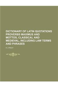 Dictionary of Latin Quotations Proverbs Maximus and Mottos, Classical and Medieval, Including Law Terms and Phrases