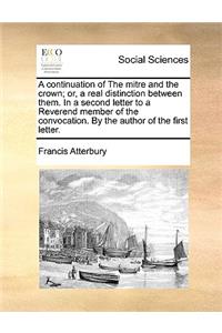 A Continuation of the Mitre and the Crown; Or, a Real Distinction Between Them. in a Second Letter to a Reverend Member of the Convocation. by the Author of the First Letter.