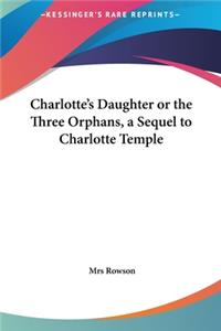 Charlotte's Daughter or the Three Orphans, a Sequel to Charlotte Temple