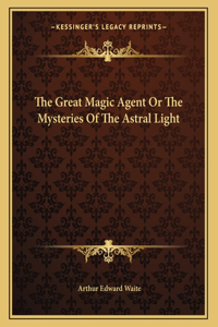 The Great Magic Agent or the Mysteries of the Astral Light