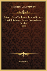 Extracts From The Recent Treaties Between Great Britain And Russia, Denmark, And Sweden (1803)