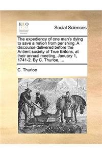 The Expediency of One Man's Dying to Save a Nation from Perishing. a Discourse Delivered Before the Antient Society of True Britons, at Their Annual Meeting, January 1, 1741-2. by C. Thurloe, ...