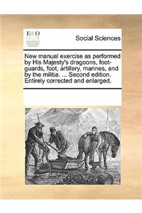 New Manual Exercise as Performed by His Majesty's Dragoons, Foot-Guards, Foot, Artillery, Marines, and by the Militia. ... Second Edition. Entirely Corrected and Enlarged.