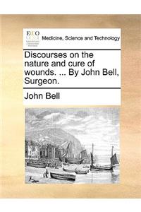 Discourses on the Nature and Cure of Wounds. ... by John Bell, Surgeon.
