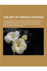 The Art of Fresco Painting; As Practised by the Old Italian and Spanish Masters, with a Preliminary Inquiry Into the Nature of the Colours Used in Fre