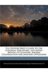 The History Buff's Guide to the Colonial Philippines, Including British Occupation, Spanish Colonization and Japanese Oppression