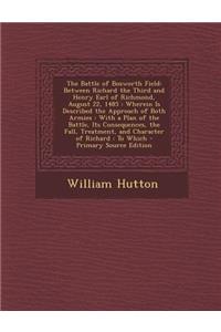 The Battle of Bosworth Field: Between Richard the Third and Henry Earl of Richmond, August 22, 1485: Wherein Is Described the Approach of Both Armie