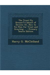 Trout Fly Dresser's Cabinet of Devices: Or, How to Tie Flies for Trout and Grayling ...