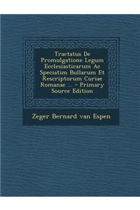 Tractatus de Promulgatione Legum Ecclesiasticarum AC Speciatim Bullarum Et Rescriptorum Curiae Romanae ... - Primary Source Edition