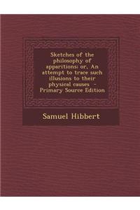 Sketches of the Philosophy of Apparitions; Or, an Attempt to Trace Such Illusions to Their Physical Causes
