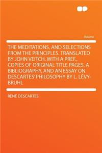 The Meditations, and Selections from the Principles. Translated by John Veitch. with a Pref., Copies of Original Title Pages, a Bibliography, and an Essay on Descartes' Philosophy by L. Lï¿½vy-Bruhl