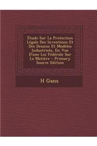 Etude Sur La Protection Legale Des Inventions Et Des Dessins Et Modeles Industriels, En Vue D'Une Loi Federale Sur La Matiere