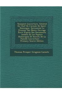 Toussaint Louverture, General En Chef de L'Armee de Saint-Domingue, Surnomme Le Premier Des Noirs: Ouvrage Ecrit D'Apres Des Documents Inedits Et Les Papiers Historiques Et Secrets de la Famille Louverture ... - Primary Source Edition