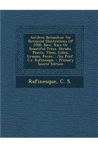 Autikon Botanikon ?Or Botanical Illustrations of 2500. New, Rare or Beautiful Trees, Shrubs, Plants, Vines, Lilies, Grasses, Ferns... /By Prof. C.S. R