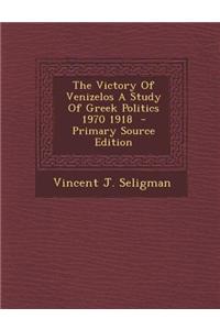 The Victory of Venizelos a Study of Greek Politics 1970 1918 - Primary Source Edition