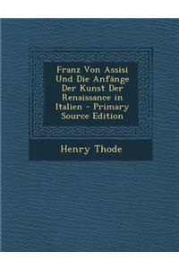 Franz Von Assisi Und Die Anfange Der Kunst Der Renaissance in Italien - Primary Source Edition