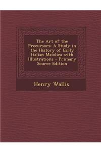 The Art of the Precursors: A Study in the History of Early Italian Maiolica with Illustrations - Primary Source Edition