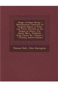 Nugae Antiquae: Being a Miscellaneous Collection of Original Papers in Prose and Verse: Written in the Reigns of Henry VIII, Queen Mar