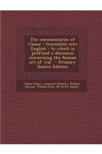 The Commentaries of Caesar: Translated Into English: To Which Is Prefixed a Discourse Concerning the Roman Art of War - Primary Source Edition