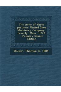 The Story of Three Partners; United Shoe Machinery Company, Beverly, Mass., U.S.a - Primary Source Edition