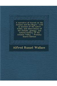 A Narrative of Travels on the Amazon and Rio Negro: With an Account of the Native Tribes, and Observations of the Climate, Geology, and Natural Histor