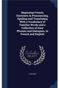Beginning French; Exercises in Pronouncing, Spelling and Translating With a Vocabulary of Familiar Words and a Collection of Easy Phrases and Dialogues, in French and English