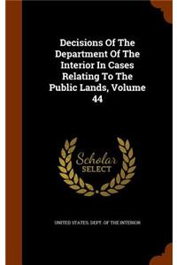 Decisions Of The Department Of The Interior In Cases Relating To The Public Lands, Volume 44