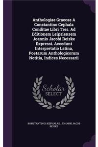 Anthologiae Graecae A Constantino Cephala Conditae Libri Tres. Ad Editionem Leipsiensem Joannis Jacobi Reiske Expressi. Accedunt Interpretatio Latina, Poetarum Anthologicorum Notitia, Indices Necessarii