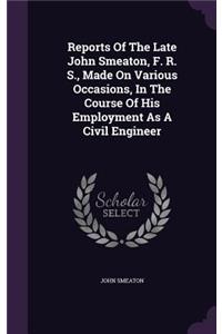 Reports of the Late John Smeaton, F. R. S., Made on Various Occasions, in the Course of His Employment as a Civil Engineer