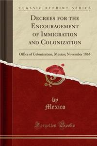 Decrees for the Encouragement of Immigration and Colonization: Office of Colonization, Mexico; November 1865 (Classic Reprint)