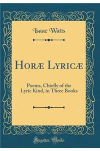 HorÃ¦ LyricÃ¦: Poems, Chiefly of the Lyric Kind, in Three Books (Classic Reprint)