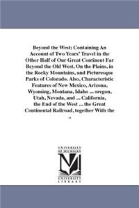 Beyond the West; Containing An Account of Two Years' Travel in the Other Half of Our Great Continent Far Beyond the Old West, On the Plains, in the Rocky Mountains, and Picturesque Parks of Colorado. Also, Characteristic Features of New Mexico, Ari