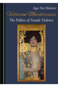 Victorian Murderesses: The Politics of Female Violence