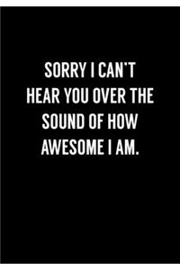 Sorry I Can't Hear You Over The Sound Of How Awesome I Am