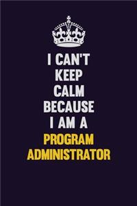 I Can't Keep Calm Because I Am A Program Administrator