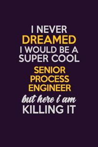 I Never Dreamed I Would Be A Super cool Senior Process Engineer But Here I Am Killing It
