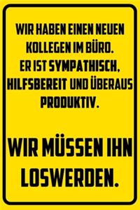 Wir haben einen neuen Kollegen im Büro. Er ist sympathisch, hilfsbereit und überaus produktiv. - Wir müssen ihn loswerden.